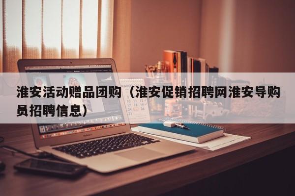 淮安活动赠品团购（淮安促销招聘网淮安导购员招聘信息）