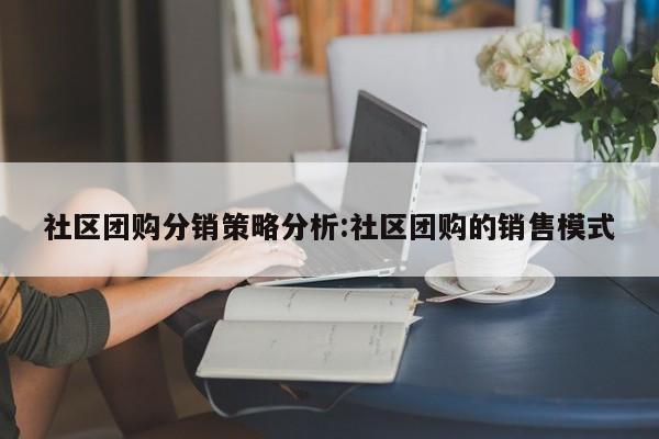 社区团购分销策略分析:社区团购的销售模式