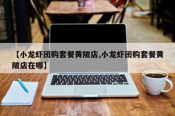 【小龙虾团购套餐黄陂店,小龙虾团购套餐黄陂店在哪】