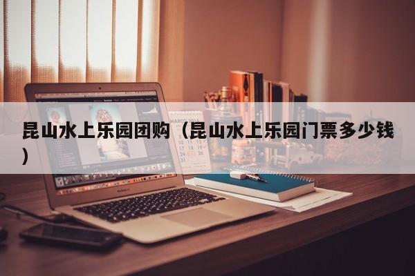昆山水上乐园团购（昆山水上乐园门票多少钱）