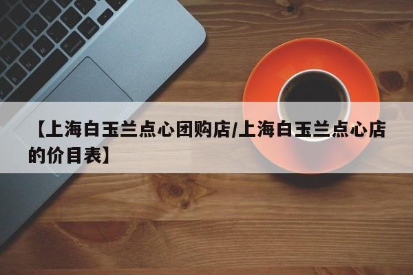 【上海白玉兰点心团购店/上海白玉兰点心店的价目表】