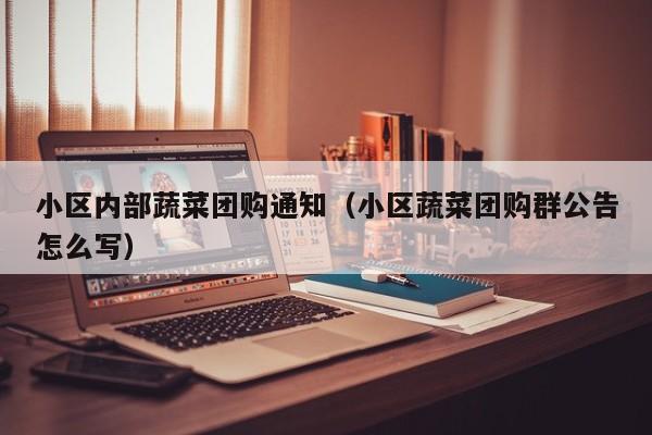 小区内部蔬菜团购通知（小区蔬菜团购群公告怎么写）
