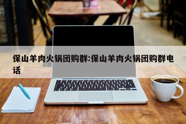 保山羊肉火锅团购群:保山羊肉火锅团购群电话