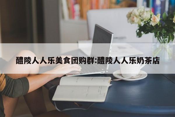 醴陵人人乐美食团购群:醴陵人人乐奶茶店