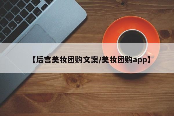 【后宫美妆团购文案/美妆团购app】