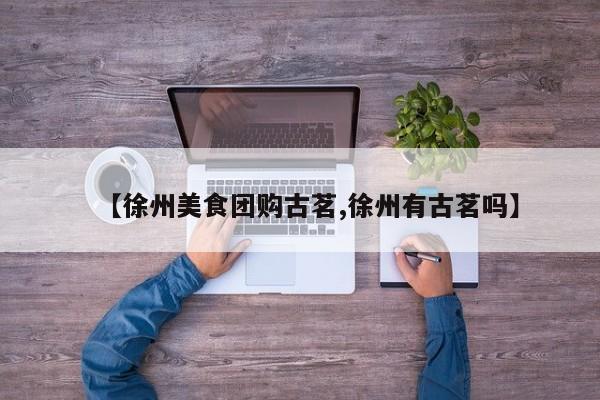 【徐州美食团购古茗,徐州有古茗吗】