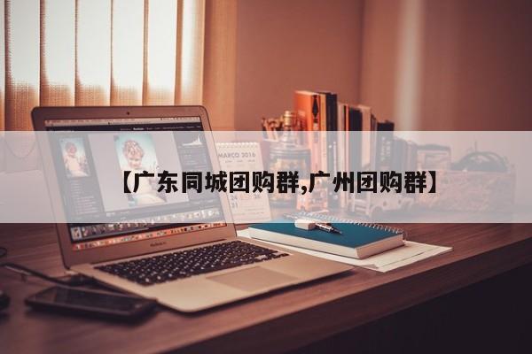 【广东同城团购群,广州团购群】