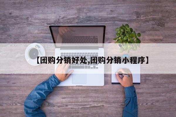 【团购分销好处,团购分销小程序】
