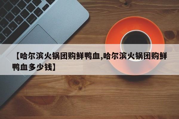 【哈尔滨火锅团购鲜鸭血,哈尔滨火锅团购鲜鸭血多少钱】