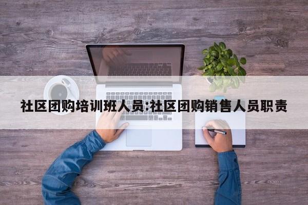社区团购培训班人员:社区团购销售人员职责