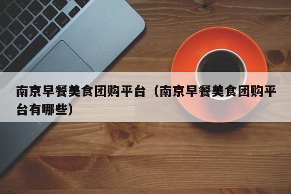 南京早餐美食团购平台（南京早餐美食团购平台有哪些）
