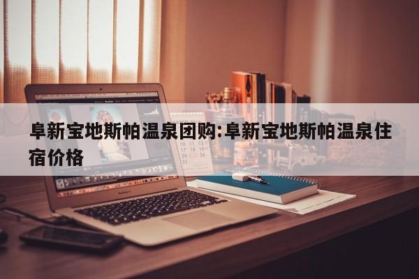 阜新宝地斯帕温泉团购:阜新宝地斯帕温泉住宿价格