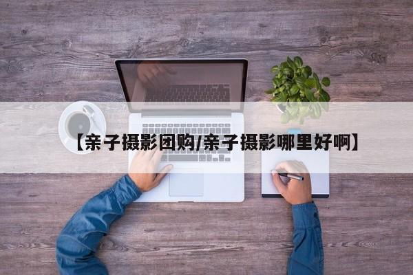 【亲子摄影团购/亲子摄影哪里好啊】