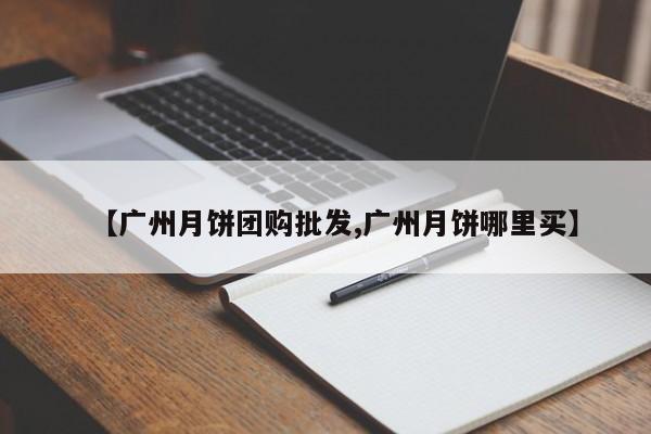 【广州月饼团购批发,广州月饼哪里买】