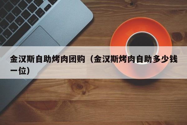 金汉斯自助烤肉团购（金汉斯烤肉自助多少钱一位）