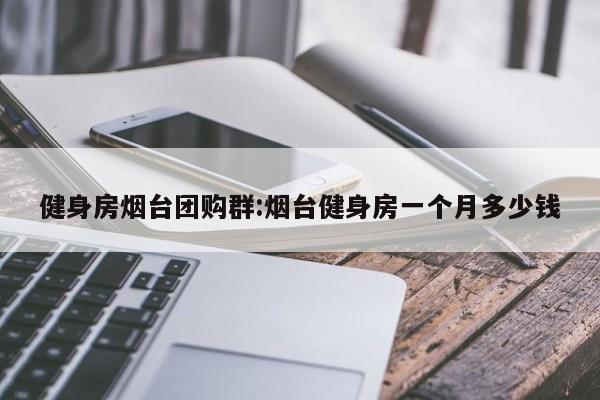 健身房烟台团购群:烟台健身房一个月多少钱