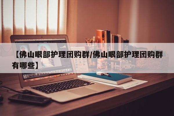 【佛山眼部护理团购群/佛山眼部护理团购群有哪些】