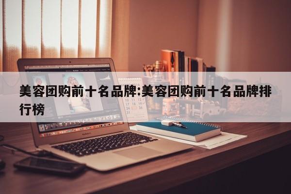 美容团购前十名品牌:美容团购前十名品牌排行榜