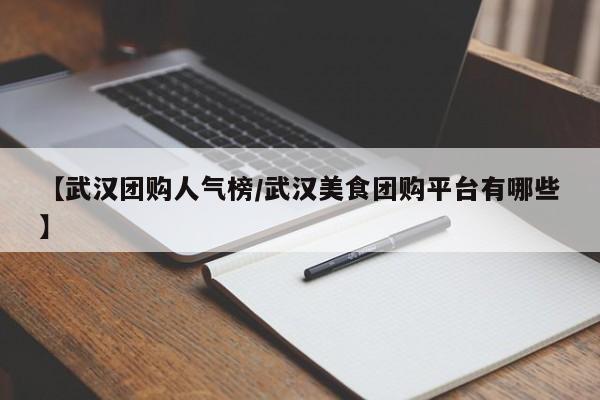 【武汉团购人气榜/武汉美食团购平台有哪些】