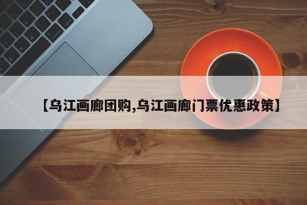 【乌江画廊团购,乌江画廊门票优惠政策】