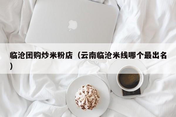 临沧团购炒米粉店（云南临沧米线哪个最出名）