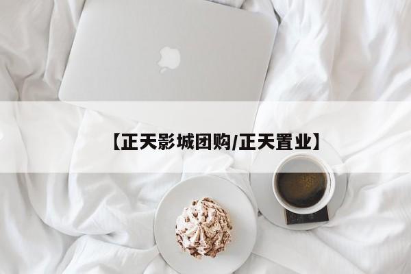 【正天影城团购/正天置业】
