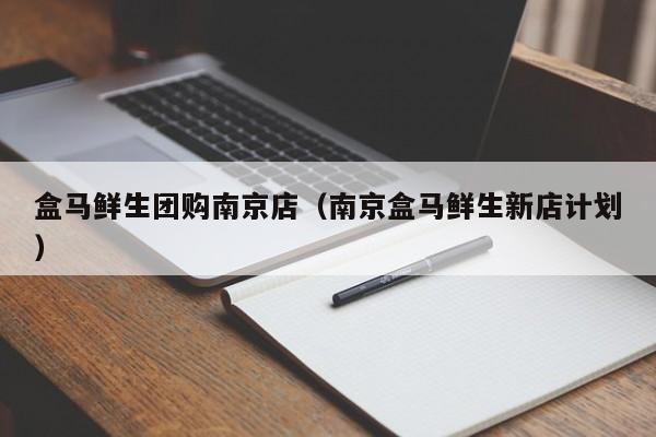 盒马鲜生团购南京店（南京盒马鲜生新店计划）