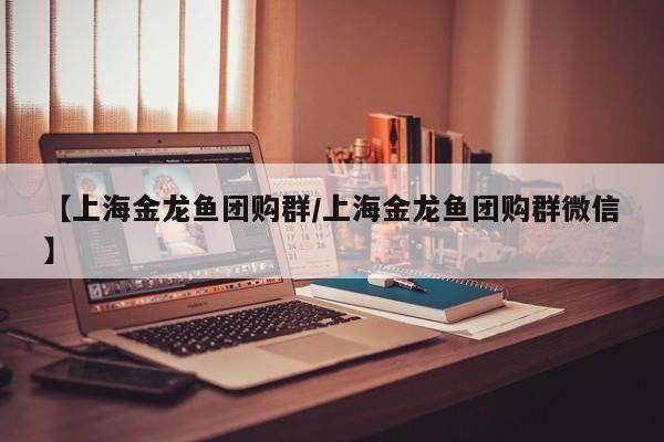 【上海金龙鱼团购群/上海金龙鱼团购群微信】