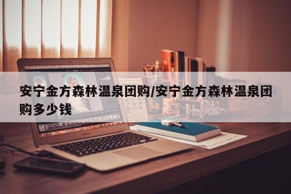 安宁金方森林温泉团购/安宁金方森林温泉团购多少钱