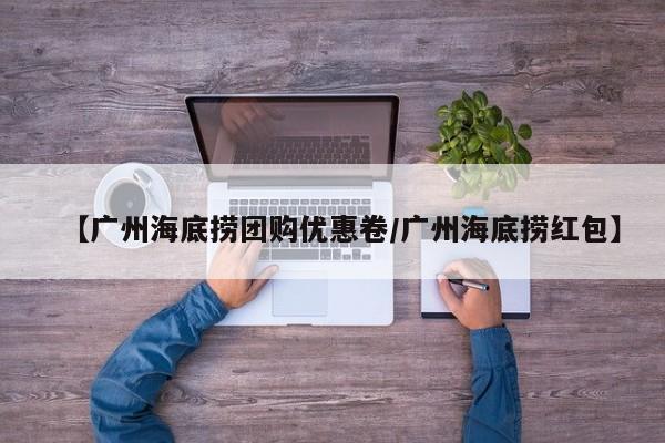 【广州海底捞团购优惠卷/广州海底捞红包】