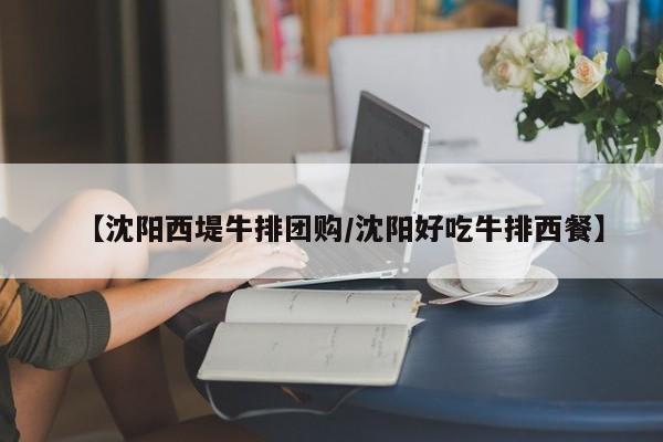 【沈阳西堤牛排团购/沈阳好吃牛排西餐】