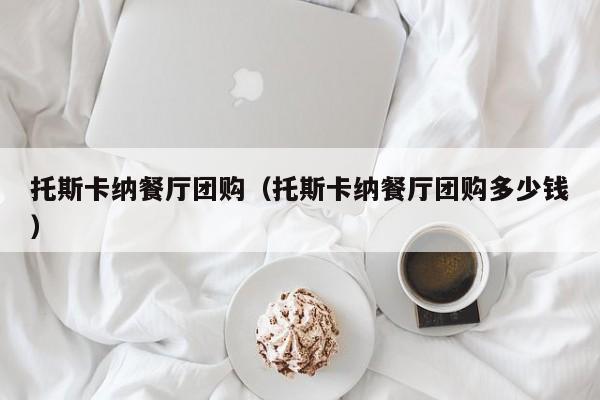 托斯卡纳餐厅团购（托斯卡纳餐厅团购多少钱）