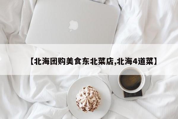 【北海团购美食东北菜店,北海4道菜】