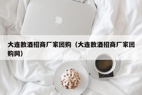 大连散酒招商厂家团购（大连散酒招商厂家团购网）