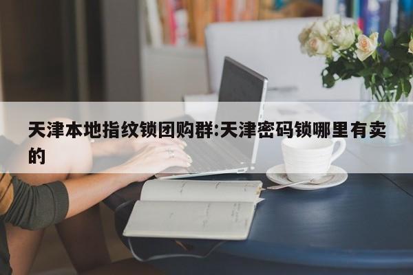 天津本地指纹锁团购群:天津密码锁哪里有卖的