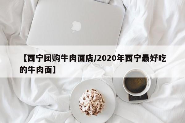 【西宁团购牛肉面店/2020年西宁最好吃的牛肉面】