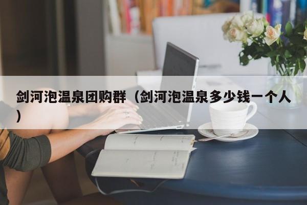 剑河泡温泉团购群（剑河泡温泉多少钱一个人）