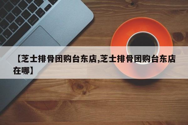 【芝士排骨团购台东店,芝士排骨团购台东店在哪】