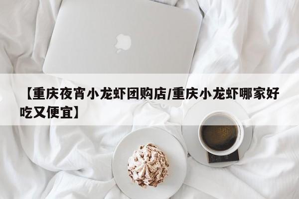 【重庆夜宵小龙虾团购店/重庆小龙虾哪家好吃又便宜】