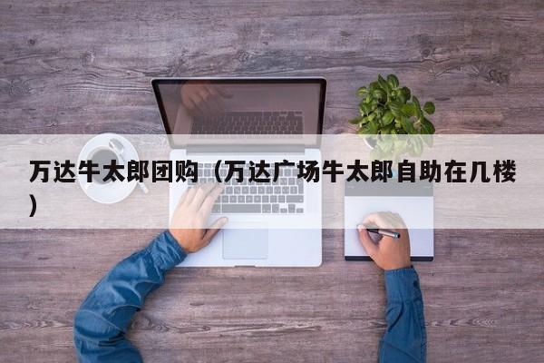 万达牛太郎团购（万达广场牛太郎自助在几楼）
