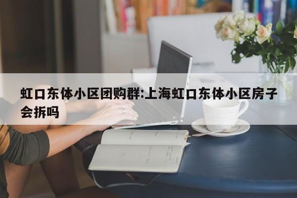 虹口东体小区团购群:上海虹口东体小区房子会拆吗