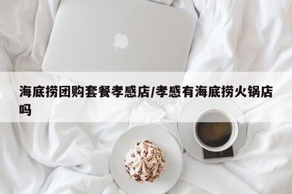 海底捞团购套餐孝感店/孝感有海底捞火锅店吗