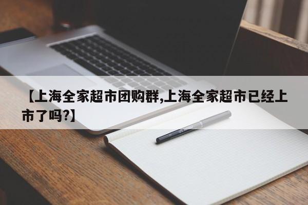 【上海全家超市团购群,上海全家超市已经上市了吗?】