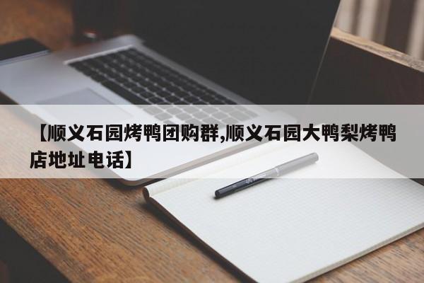 【顺义石园烤鸭团购群,顺义石园大鸭梨烤鸭店地址电话】