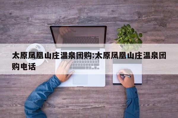 太原凤凰山庄温泉团购:太原凤凰山庄温泉团购电话