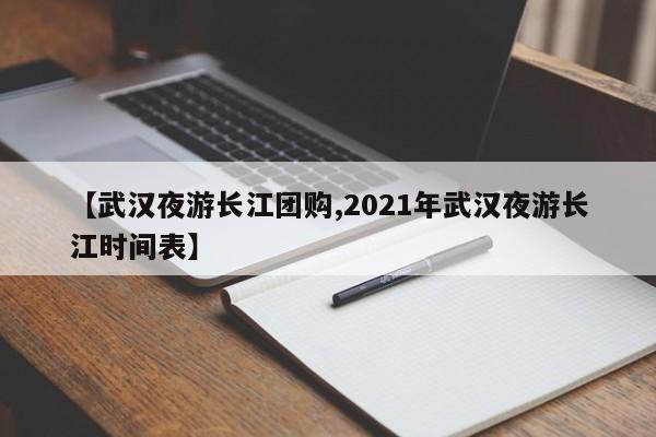 【武汉夜游长江团购,2021年武汉夜游长江时间表】