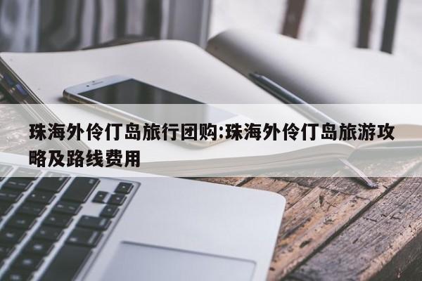 珠海外伶仃岛旅行团购:珠海外伶仃岛旅游攻略及路线费用