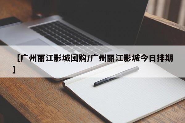 【广州丽江影城团购/广州丽江影城今日排期】