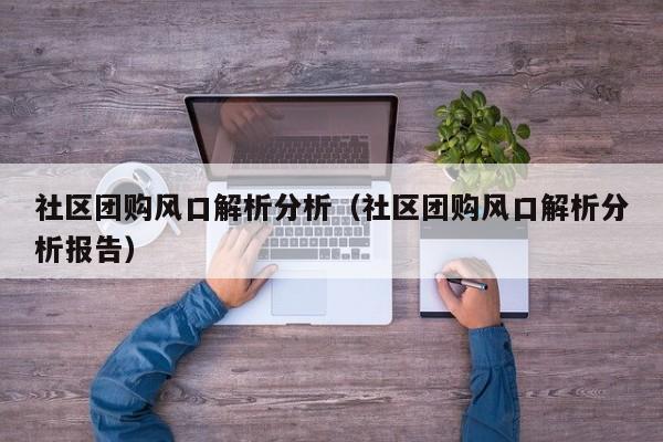 社区团购风口解析分析（社区团购风口解析分析报告）