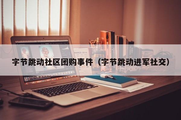 字节跳动社区团购事件（字节跳动进军社交）